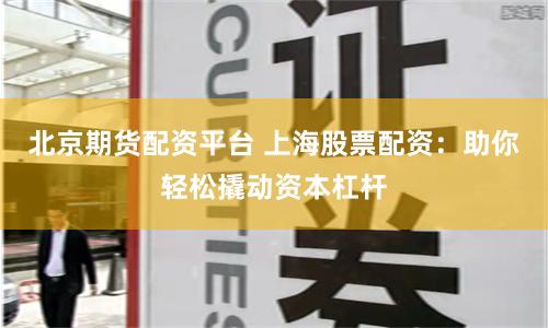 北京期货配资平台 上海股票配资：助你轻松撬动资本杠杆