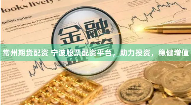 常州期货配资 宁波股票配资平台，助力投资，稳健增值