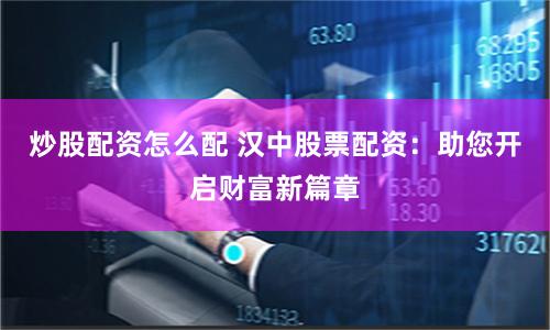 炒股配资怎么配 汉中股票配资:助您开启财富新篇章