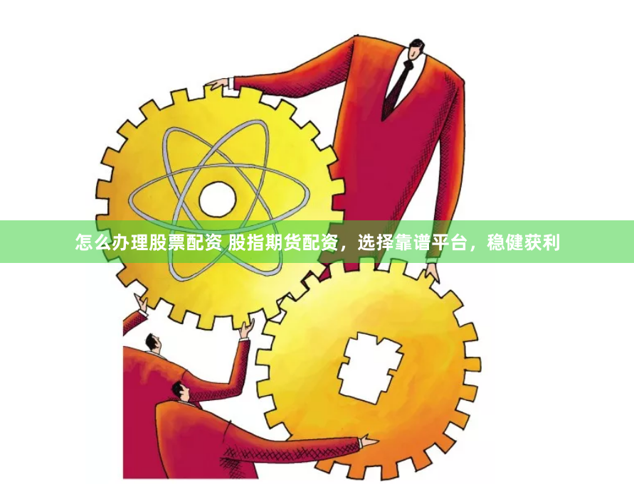 怎么办理股票配资 股指期货配资,选择靠谱平台,稳健获利