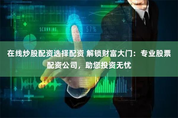 在线炒股配资选择配资 解锁财富大门:专业股票配资公司,助您投资无忧