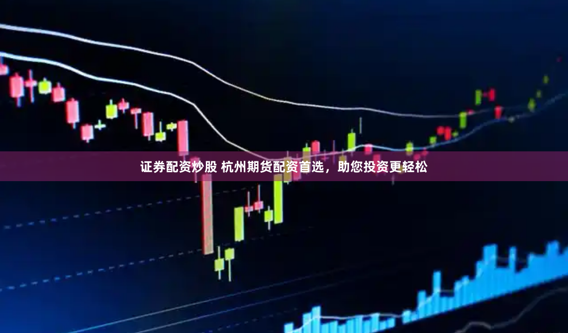 证券配资炒股 杭州期货配资首选，助您投资更轻松