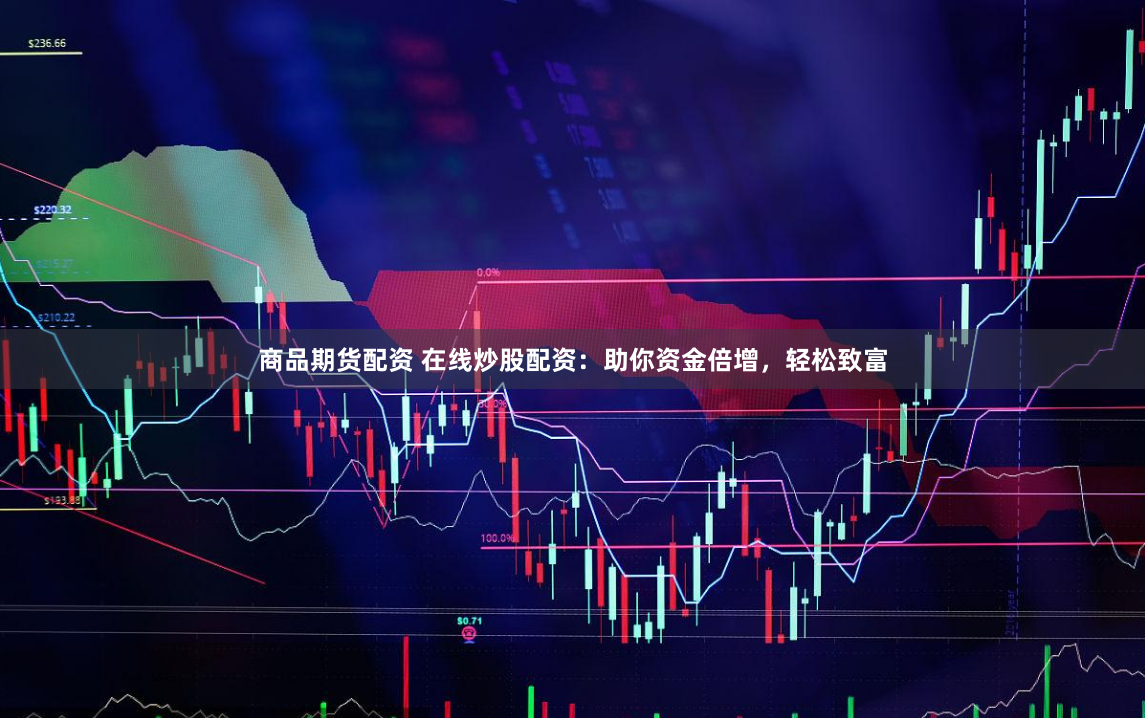商品期货配资 在线炒股配资：助你资金倍增，轻松致富