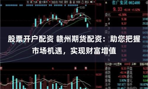 股票开户配资 赣州期货配资:助您把握市场机遇,实现财富增值