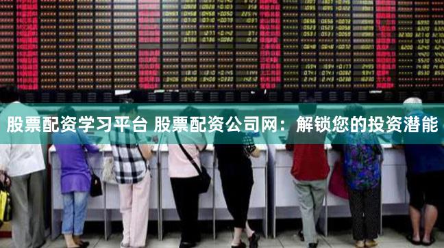 股票配资学习平台 股票配资公司网：解锁您的投资潜能
