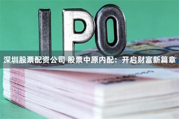 深圳股票配资公司 股票中原内配：开启财富新篇章