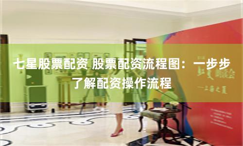七星股票配资 股票配资流程图：一步步了解配资操作流程