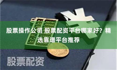 股票操作公司 股票配资平台哪家好？精选靠谱平台推荐