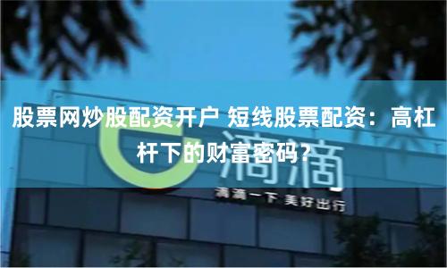 股票网炒股配资开户 短线股票配资：高杠杆下的财富密码？