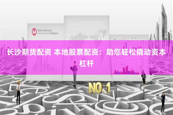长沙期货配资 本地股票配资：助您轻松撬动资本杠杆