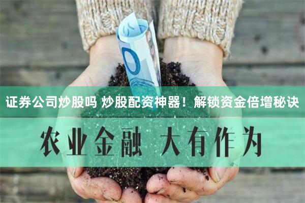 证券公司炒股吗 炒股配资神器!解锁资金倍增秘诀