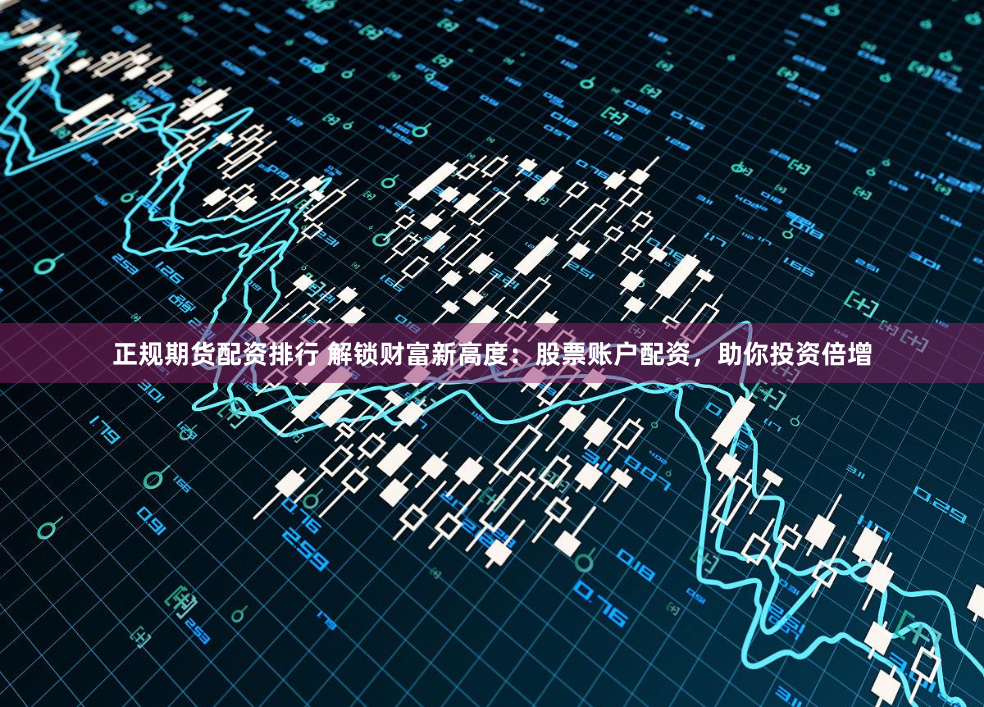 正规期货配资排行 解锁财富新高度:股票账户配资,助你投资倍增