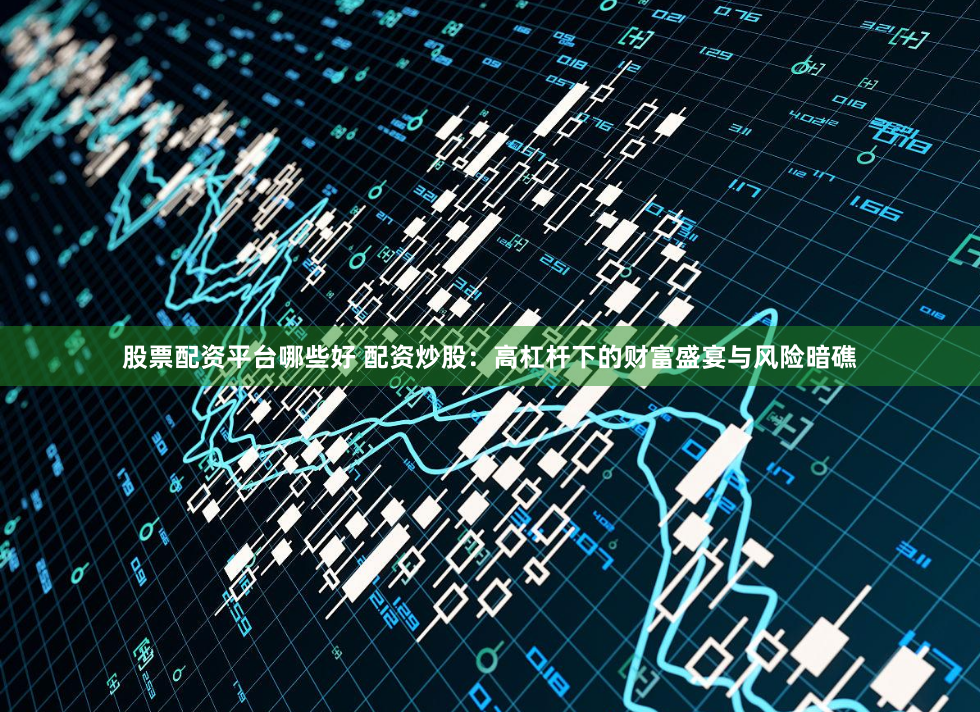 股票配资平台哪些好 配资炒股：高杠杆下的财富盛宴与风险暗礁