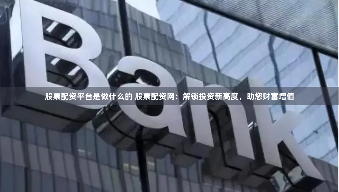 股票配资平台是做什么的 股票配资网：解锁投资新高度，助您财富增值