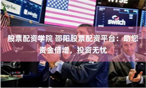 股票配资学院 邵阳股票配资平台：助您资金倍增，投资无忧