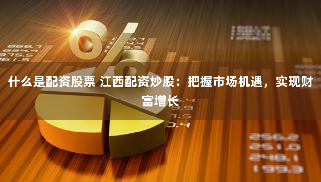 什么是配资股票 江西配资炒股:把握市场机遇,实现财富增长