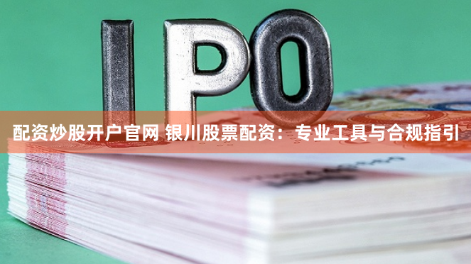 配资炒股开户官网 银川股票配资:专业工具与合规指引