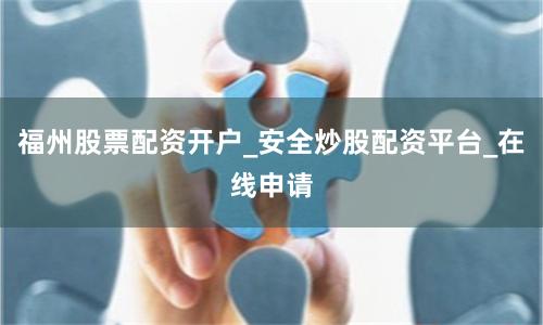 福州股票配资开户_安全炒股配资平台_在线申请