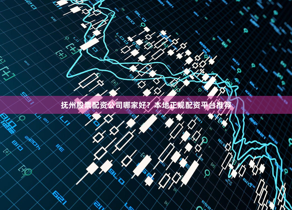 抚州股票配资公司哪家好？本地正规配资平台推荐