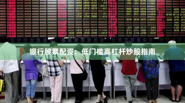 银行股票配资：低门槛高杠杆炒股指南