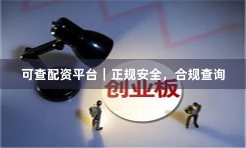 可查配资平台｜正规安全，合规查询