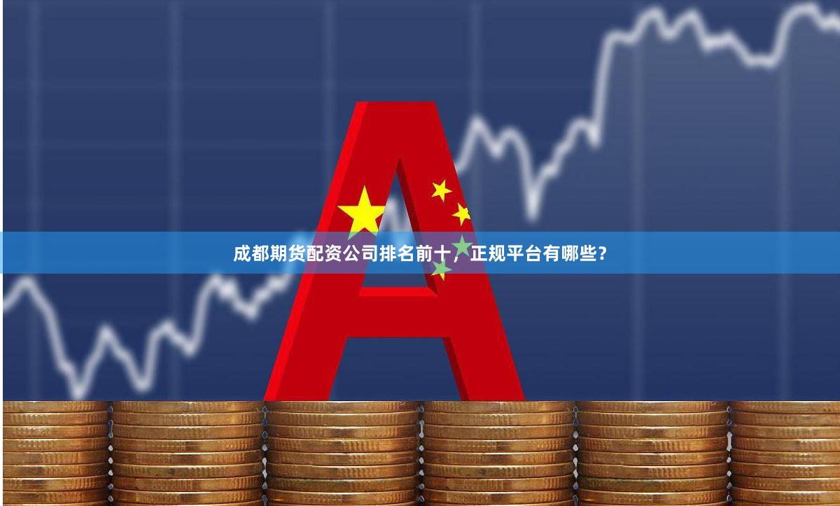成都期货配资公司排名前十，正规平台有哪些？