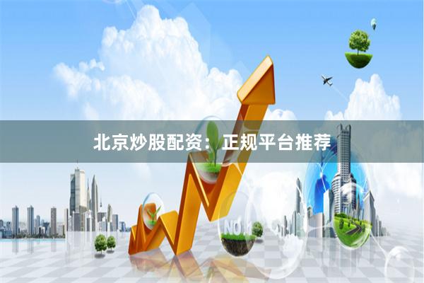 北京炒股配资：正规平台推荐