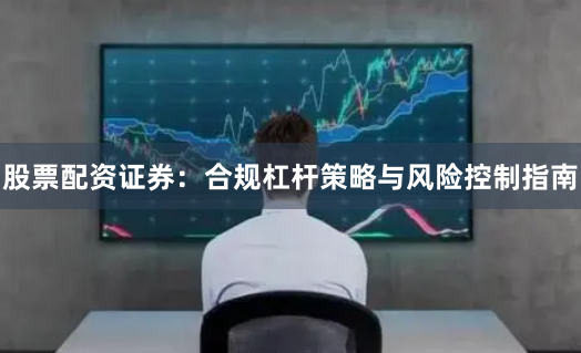 股票配资证券:合规杠杆策略与风险控制指南