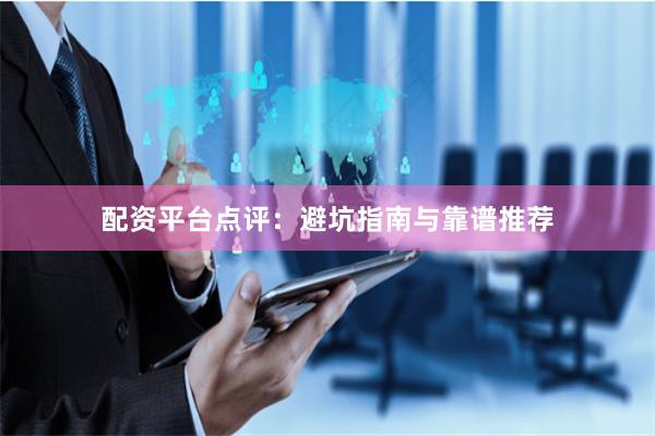 配资平台点评：避坑指南与靠谱推荐