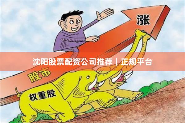 沈阳股票配资公司推荐｜正规平台