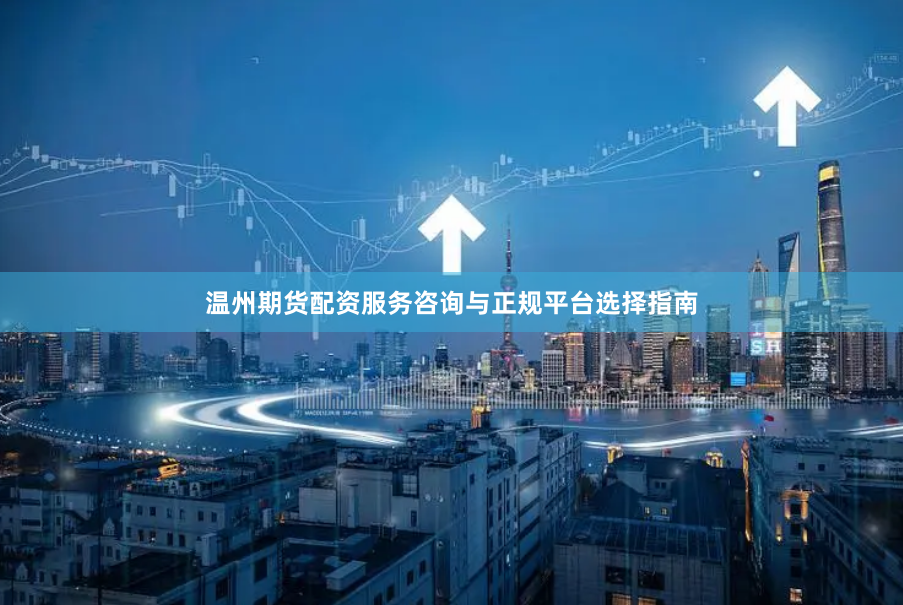 温州期货配资服务咨询与正规平台选择指南