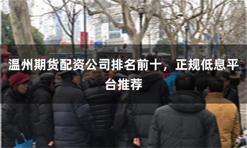 温州期货配资公司排名前十，正规低息平台推荐