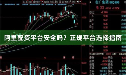 阿里配资平台安全吗？正规平台选择指南