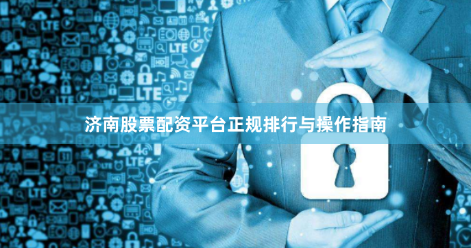 济南股票配资平台正规排行与操作指南