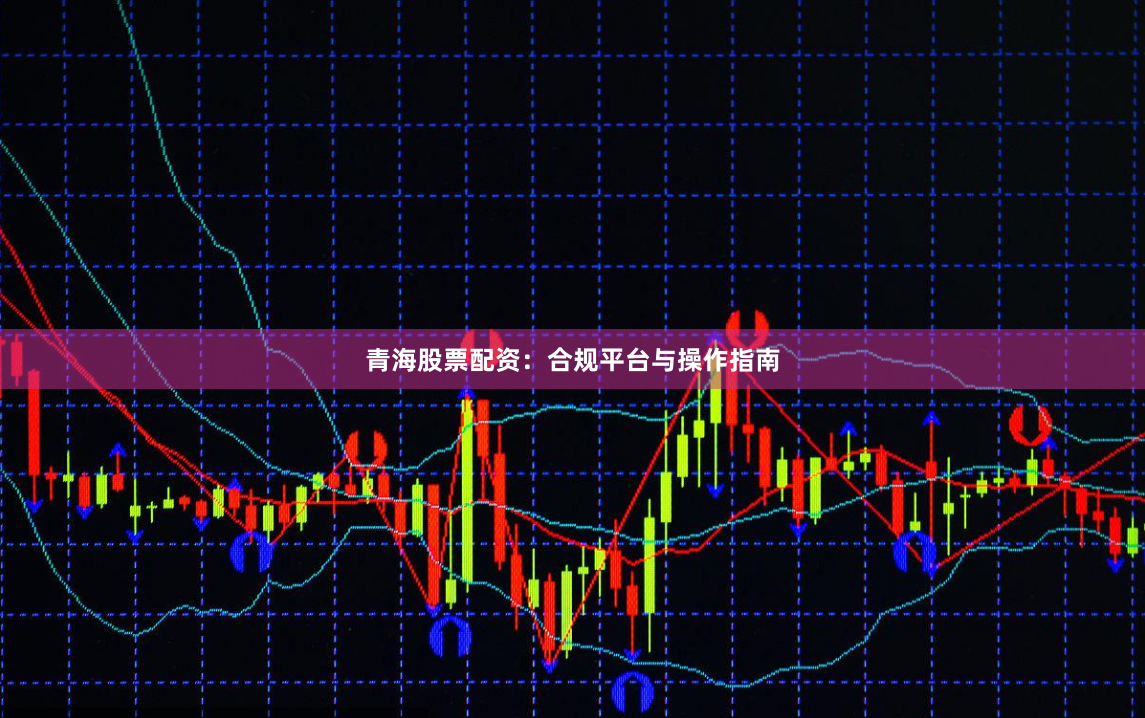 青海股票配资：合规平台与操作指南