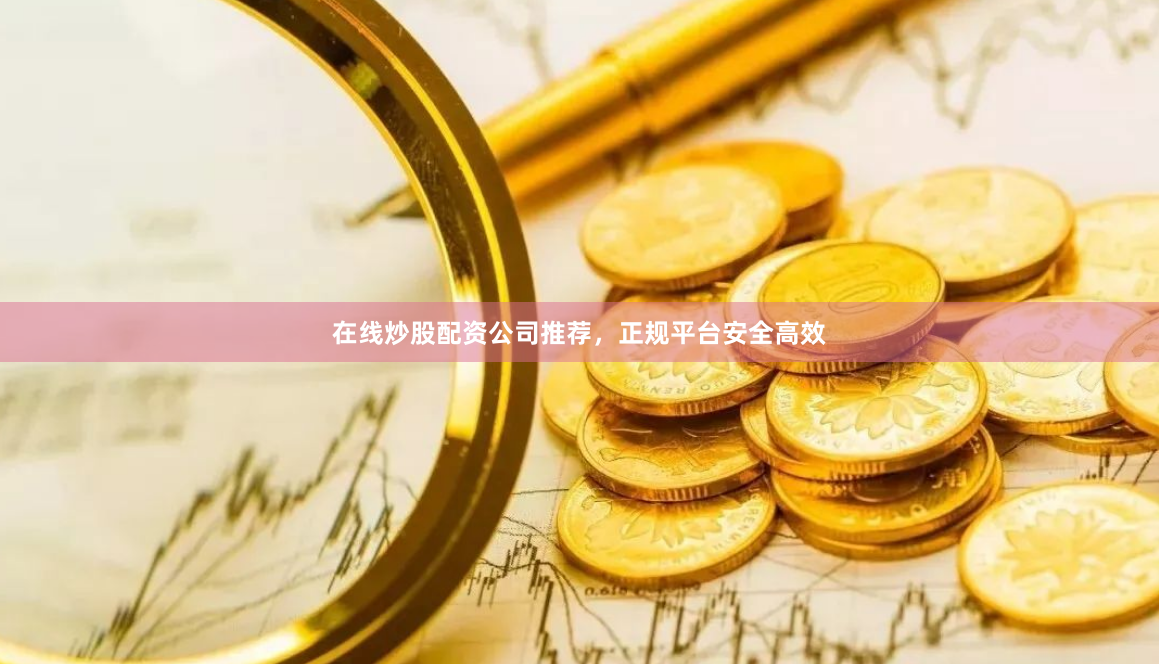 在线炒股配资公司推荐,正规平台安全高效