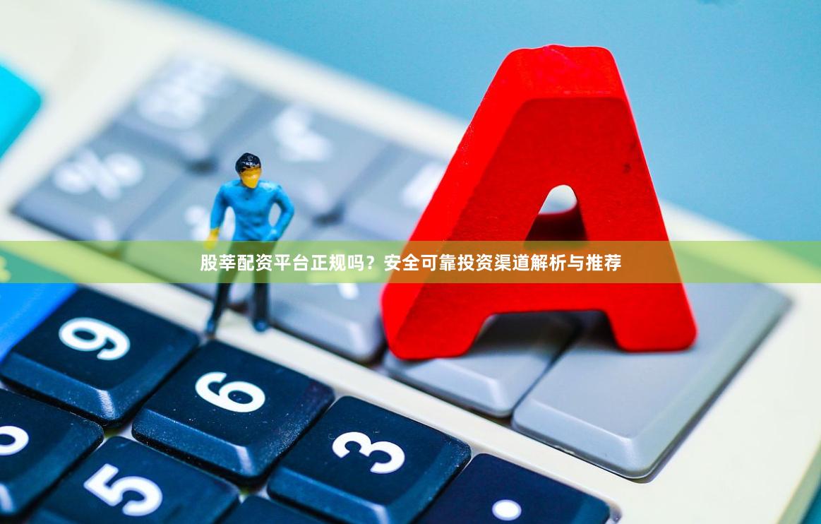 股莘配资平台正规吗？安全可靠投资渠道解析与推荐