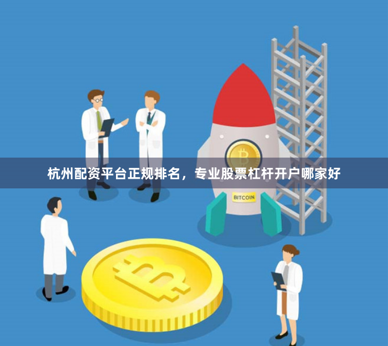杭州配资平台正规排名，专业股票杠杆开户哪家好
