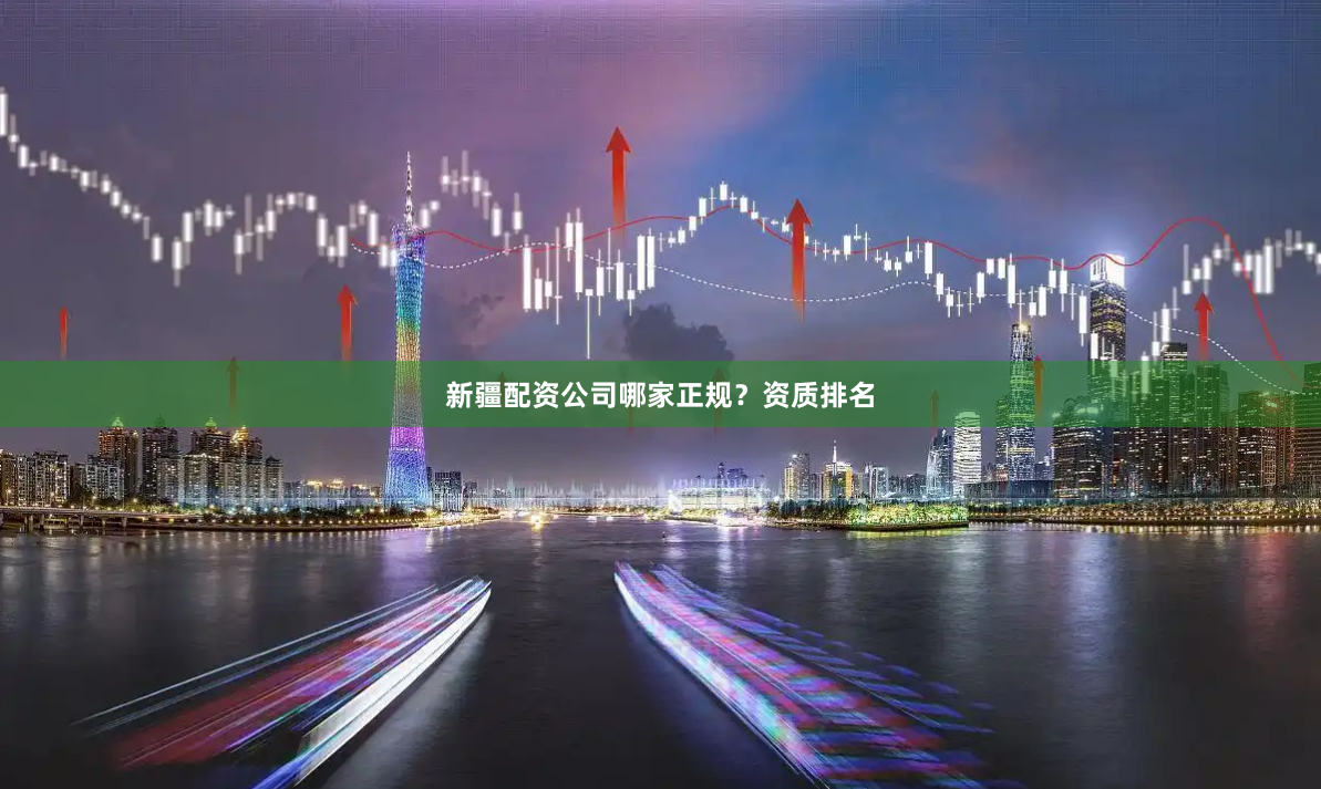 新疆配资公司哪家正规？资质排名