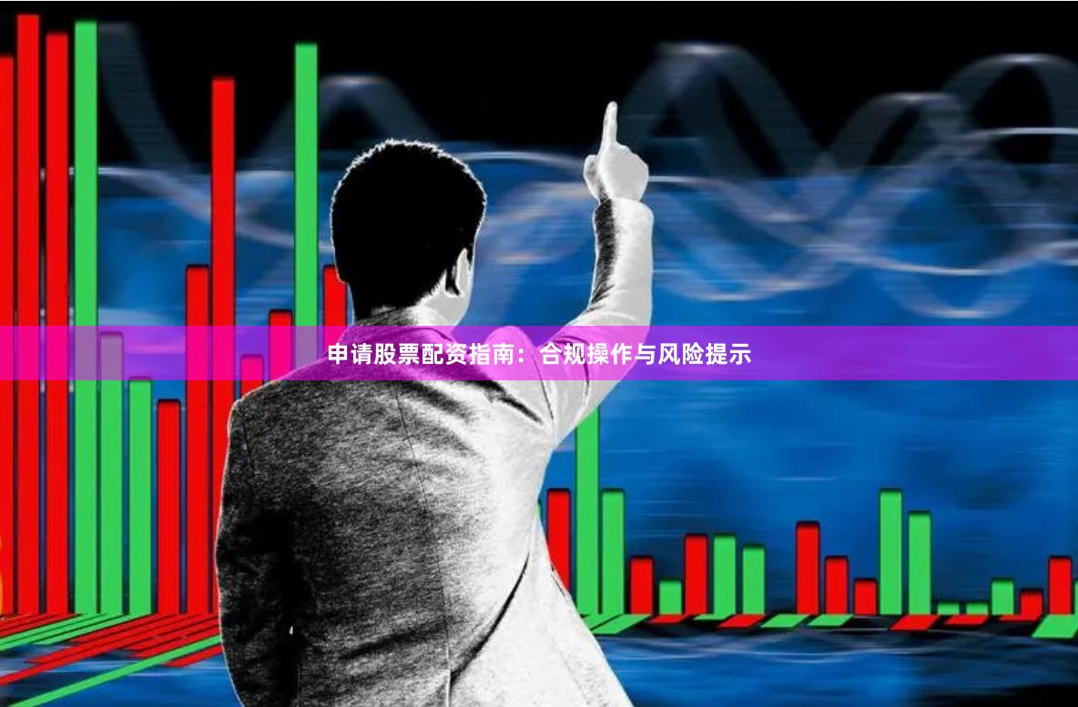 申请股票配资指南：合规操作与风险提示