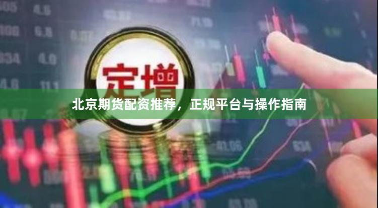 北京期货配资推荐，正规平台与操作指南
