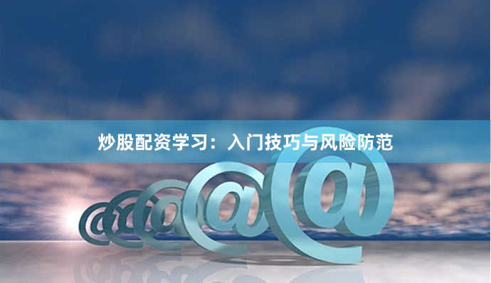 炒股配资学习：入门技巧与风险防范