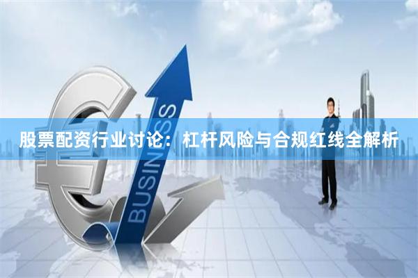 股票配资行业讨论：杠杆风险与合规红线全解析