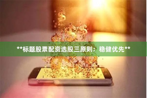 **标题股票配资选股三原则：稳健优先**