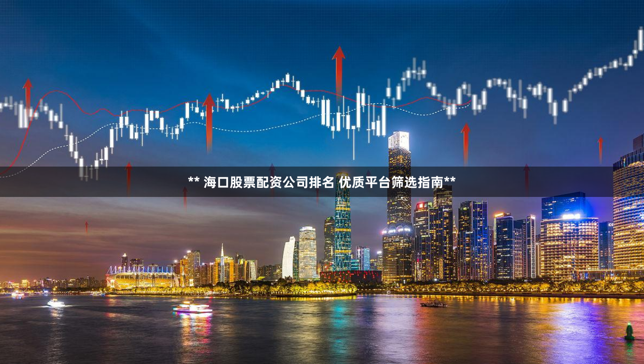 ** 海口股票配资公司排名 优质平台筛选指南**